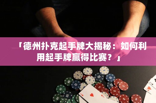 「德州撲克起手牌大揭秘：如何利用起手牌贏得比賽？」