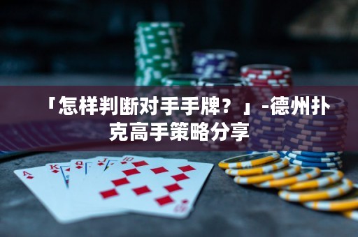 「怎樣判斷對(duì)手手牌？」-德州撲克高手策略分享