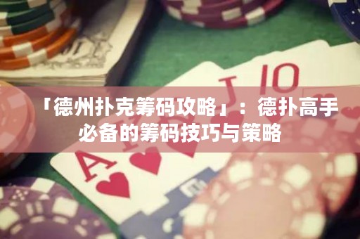 「德州撲克籌碼攻略」：德?lián)涓呤直貍涞幕I碼技巧與策略