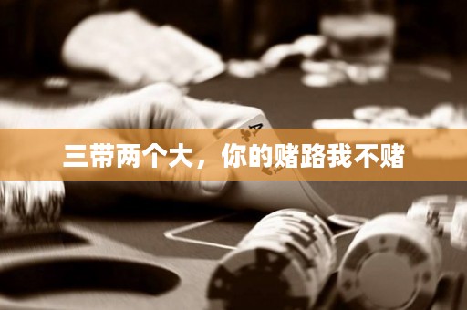 三帶兩個(gè)大，你的賭路我不賭