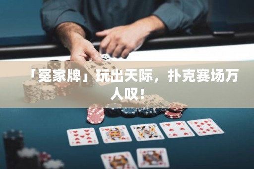 「冤家牌」玩出天際，撲克賽場(chǎng)萬(wàn)人嘆！