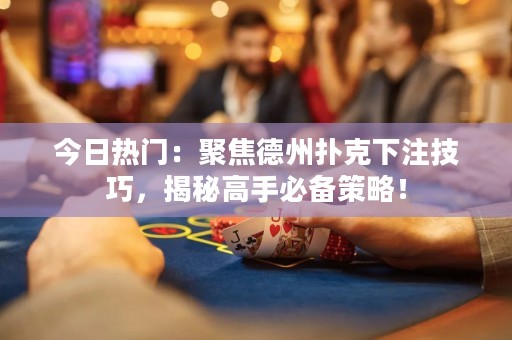今日熱門：聚焦德州撲克下注技巧，揭秘高手必備策略！