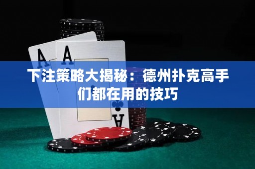下注策略大揭秘：德州撲克高手們都在用的技巧