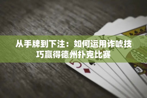 從手牌到下注：如何運(yùn)用詐唬技巧贏得德州撲克比賽