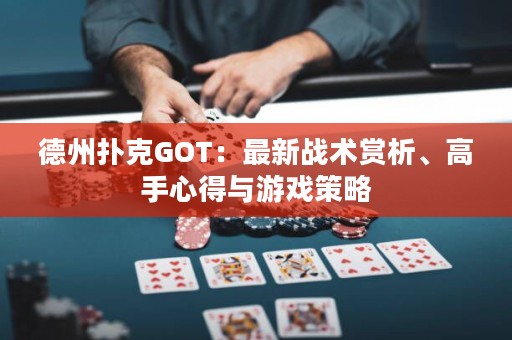 德州撲克GOT：最新戰(zhàn)術(shù)賞析、高手心得與游戲策略