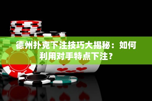 德州撲克下注技巧大揭秘：如何利用對手特點下注？