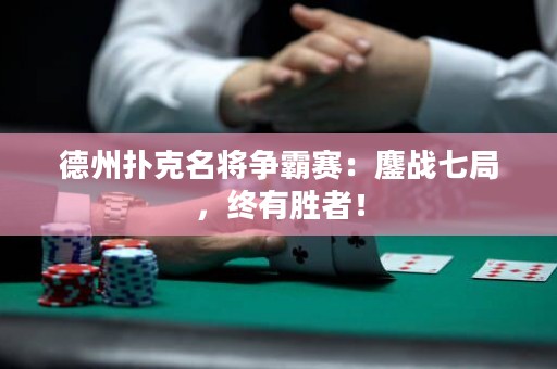德州撲克名將爭霸賽：鏖戰(zhàn)七局，終有勝者！