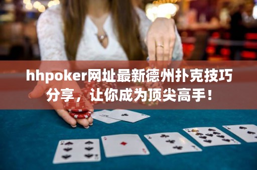 hhpoker網(wǎng)址最新德州撲克技巧分享，讓你成為頂尖高手！