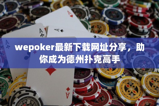 wepoker最新下載網(wǎng)址分享，助你成為德州撲克高手
