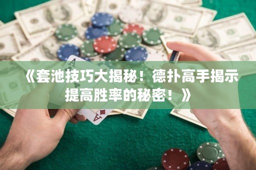 《套池技巧大揭秘！德?lián)涓呤纸沂咎岣邉俾实拿孛?！? title=