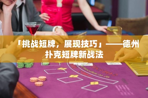 「挑戰(zhàn)短牌，展現(xiàn)技巧」——德州撲克短牌新戰(zhàn)法
