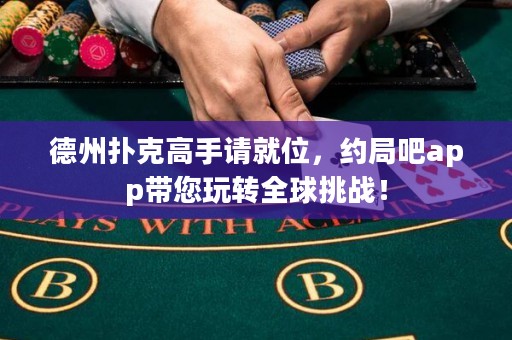 德州撲克高手請(qǐng)就位，約局吧app帶您玩轉(zhuǎn)全球挑戰(zhàn)！