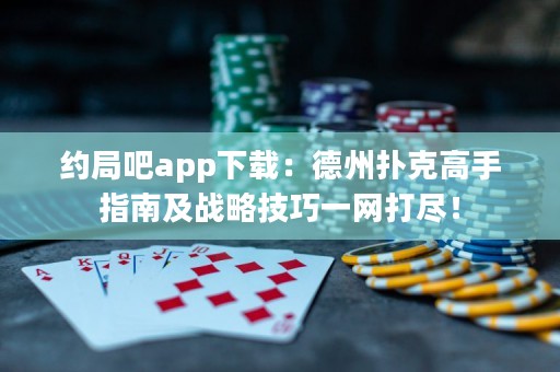 約局吧app下載：德州撲克高手指南及戰(zhàn)略技巧一網(wǎng)打盡！