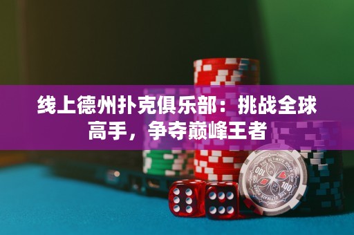 線上德州撲克俱樂部：挑戰(zhàn)全球高手，爭奪巔峰王者