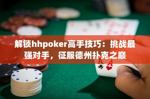 解鎖hhpoker高手技巧：挑戰(zhàn)最強對手，征服德州撲克之巔