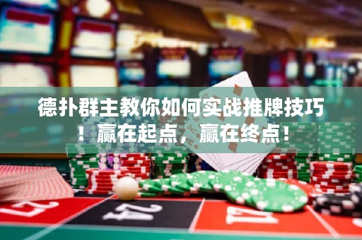 德?lián)淙褐鹘棠闳绾螌?shí)戰(zhàn)推牌技巧！贏在起點(diǎn)，贏在終點(diǎn)！