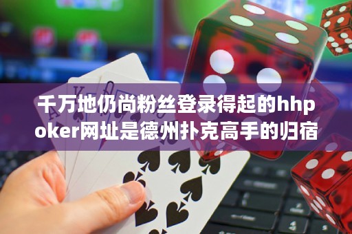 千萬地仍尚粉絲登錄得起的hhpoker網(wǎng)址是德州撲克高手的歸宿，惟他人不敢想的終極境地