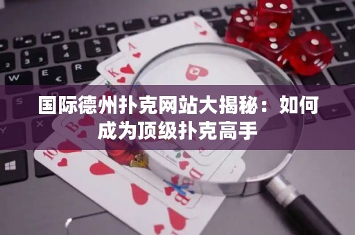 國際德州撲克網(wǎng)站大揭秘：如何成為頂級撲克高手