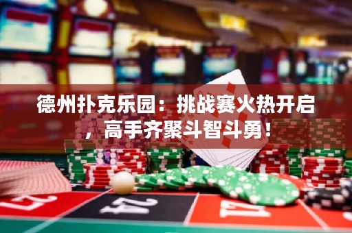 德州撲克樂園：挑戰(zhàn)賽火熱開啟，高手齊聚斗智斗勇！