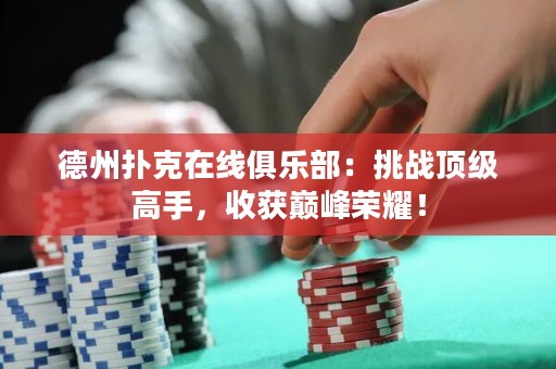 德州撲克在線俱樂(lè)部：挑戰(zhàn)頂級(jí)高手，收獲巔峰榮耀！