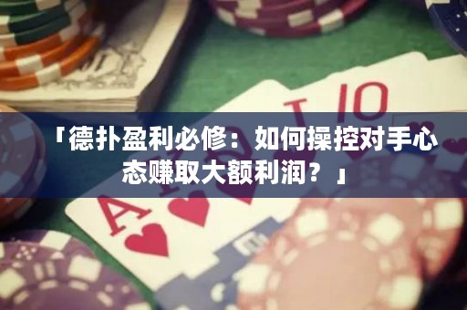 「德?lián)溆匦蓿喝绾尾倏貙κ中膽B(tài)賺取大額利潤？」