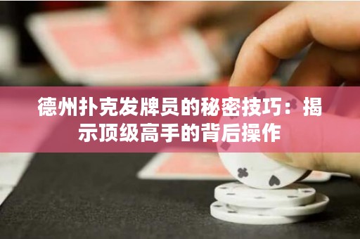 德州撲克發(fā)牌員的秘密技巧：揭示頂級(jí)高手的背后操作