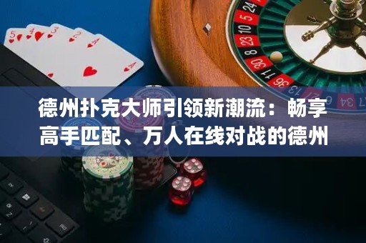德州撲克大師引領(lǐng)新潮流：暢享高手匹配、萬人在線對戰(zhàn)的德州撲克app！