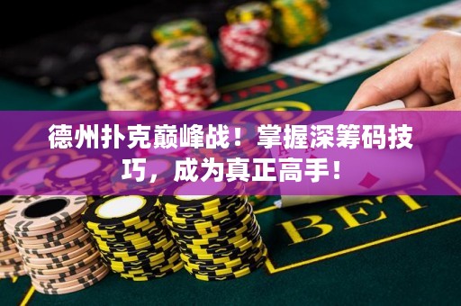 德州撲克巔峰戰(zhàn)！掌握深籌碼技巧，成為真正高手！