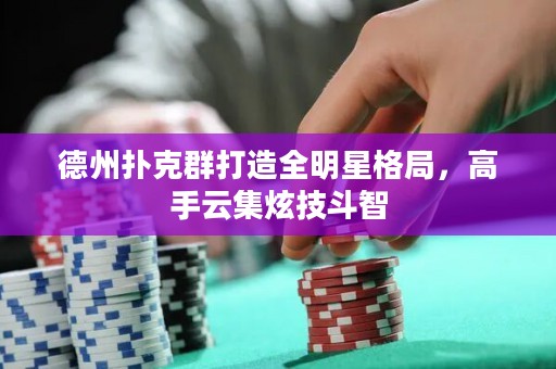 德州撲克群打造全明星格局，高手云集炫技斗智