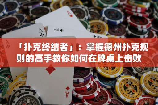 「撲克終結(jié)者」：掌握德州撲克規(guī)則的高手教你如何在牌桌上擊敗對手