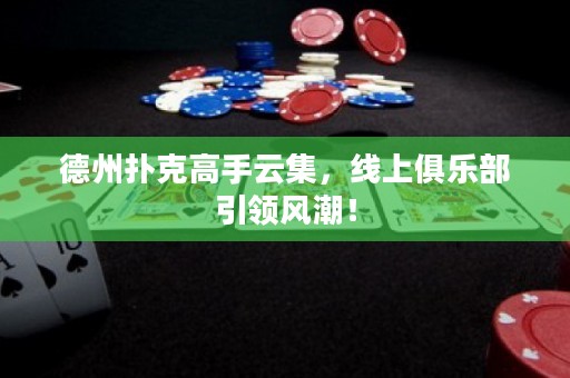 德州撲克高手云集，線上俱樂部引領(lǐng)風(fēng)潮！