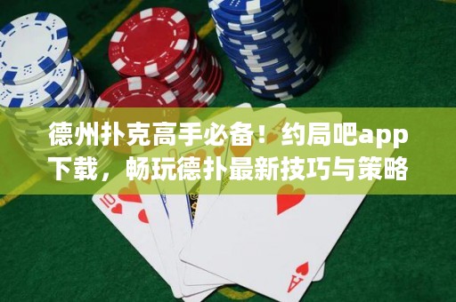 德州撲克高手必備！約局吧app下載，暢玩德?lián)渥钚录记膳c策略！
