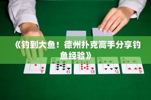 《釣到大魚！德州撲克高手分享釣魚經(jīng)驗(yàn)》
