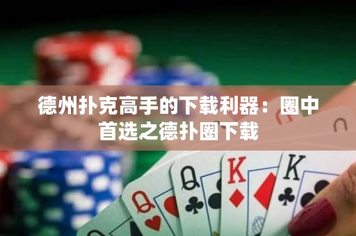 德州撲克高手的下載利器：圈中首選之德?lián)淙ο螺d