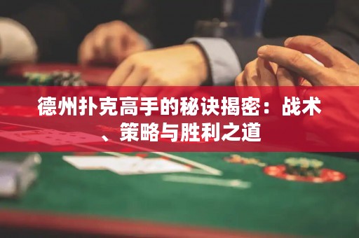 德州撲克高手的秘訣揭密：戰(zhàn)術(shù)、策略與勝利之道
