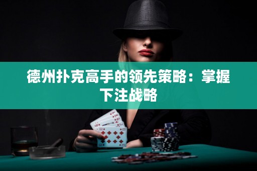 德州撲克高手的領(lǐng)先策略：掌握下注戰(zhàn)略
