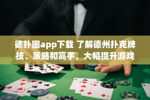 德?lián)淙pp下載 了解德州撲克牌技、策略和高手，大幅提升游戲水平！