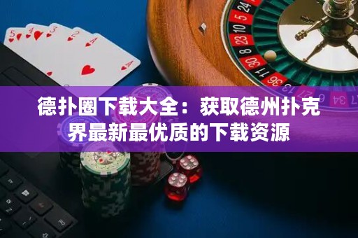 德?lián)淙ο螺d大全：獲取德州撲克界最新最優(yōu)質(zhì)的下載資源