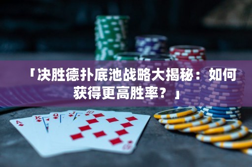 「決勝德?lián)涞壮貞?zhàn)略大揭秘：如何獲得更高勝率？」