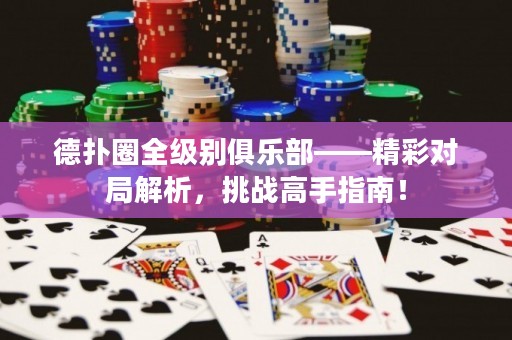 德?lián)淙θ墑e俱樂部——精彩對局解析，挑戰(zhàn)高手指南！