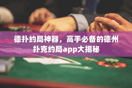 德?lián)浼s局神器，高手必備的德州撲克約局app大揭秘