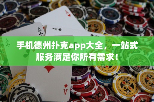 手機(jī)德州撲克app大全，一站式服務(wù)滿足你所有需求！