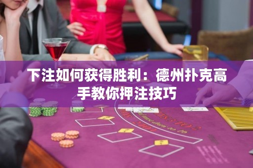 下注如何獲得勝利：德州撲克高手教你押注技巧