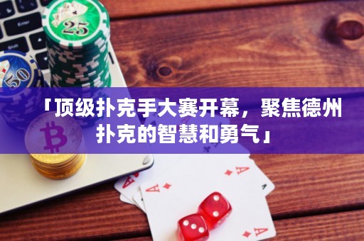 「頂級(jí)撲克手大賽開(kāi)幕，聚焦德州撲克的智慧和勇氣」