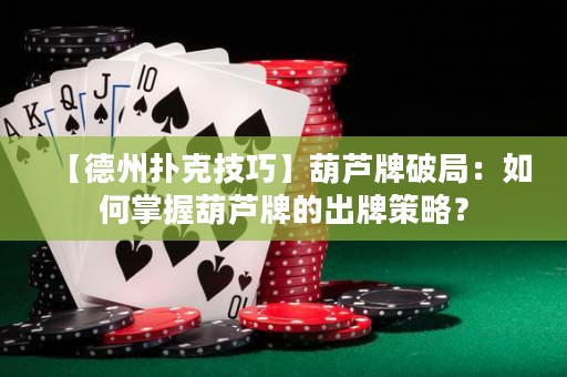 【德州撲克技巧】葫蘆牌破局：如何掌握葫蘆牌的出牌策略？