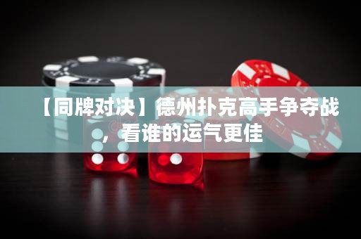 【同牌對(duì)決】德州撲克高手爭(zhēng)奪戰(zhàn)，看誰(shuí)的運(yùn)氣更佳