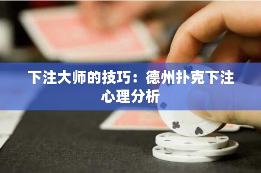 下注大師的技巧：德州撲克下注心理分析