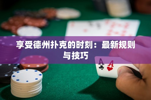 享受德州撲克的時刻：最新規(guī)則與技巧