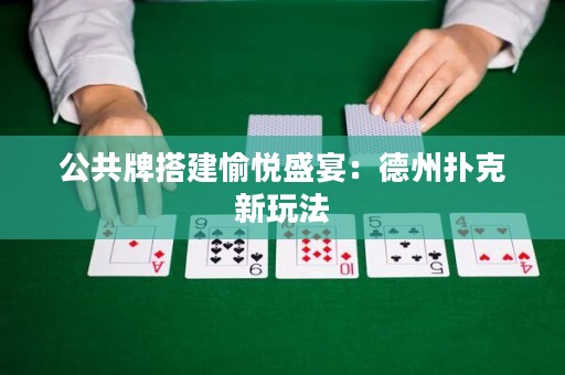 公共牌搭建愉悅盛宴：德州撲克新玩法