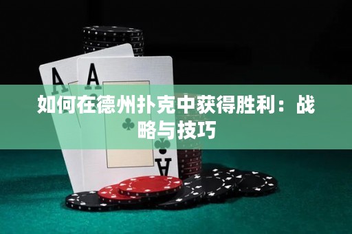 如何在德州撲克中獲得勝利：戰(zhàn)略與技巧